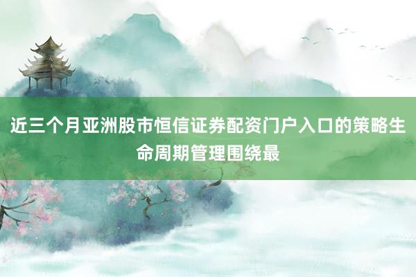 近三个月亚洲股市恒信证券配资门户入口的策略生命周期管理围绕最