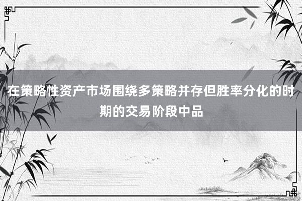 在策略性资产市场围绕多策略并存但胜率分化的时期的交易阶段中品