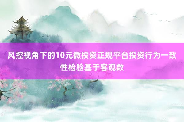 风控视角下的10元微投资正规平台投资行为一致性检验基于客观数