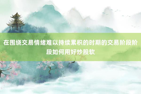 在围绕交易情绪难以持续累积的时期的交易阶段阶段如何用好炒股软