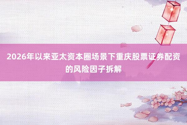 2026年以来亚太资本圈场景下重庆股票证券配资的风险因子拆解