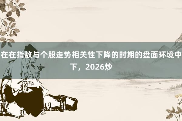 在在指数与个股走势相关性下降的时期的盘面环境中下，2026炒