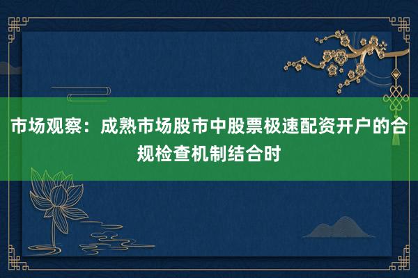 市场观察：成熟市场股市中股票极速配资开户的合规检查机制结合时