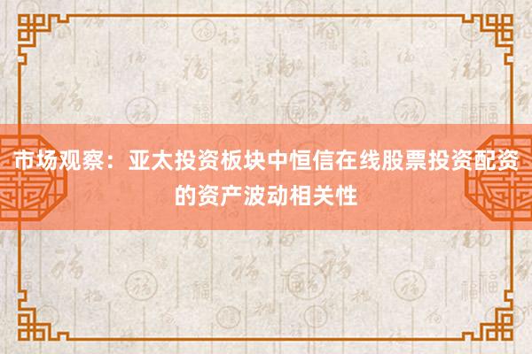 市场观察：亚太投资板块中恒信在线股票投资配资的资产波动相关性