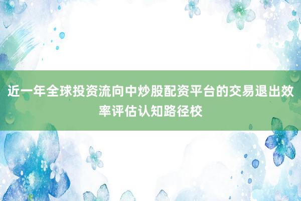 近一年全球投资流向中炒股配资平台的交易退出效率评估认知路径校